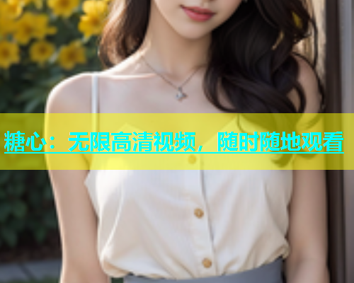 糖心：无限高清视频，随时随地观看
