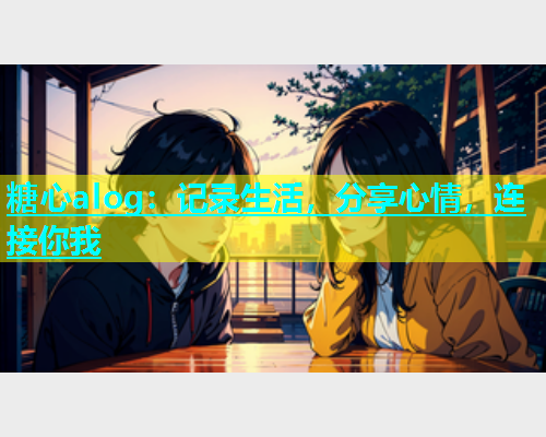 糖心alog：记录生活，分享心情，连接你我