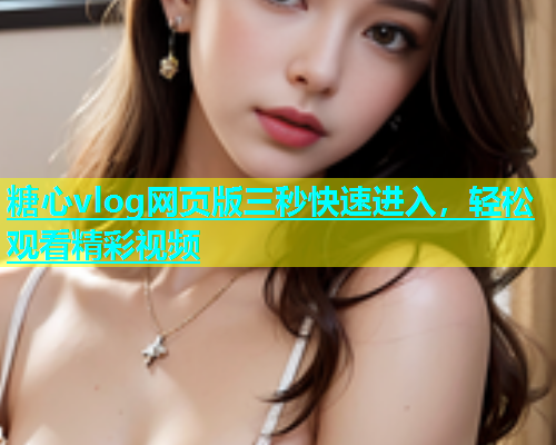 糖心vlog网页版三秒快速进入，轻松观看精彩视频