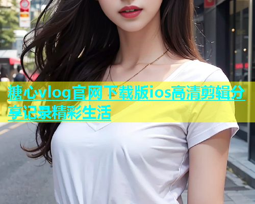 糖心vlog官网下载版ios高清剪辑分享记录精彩生活
