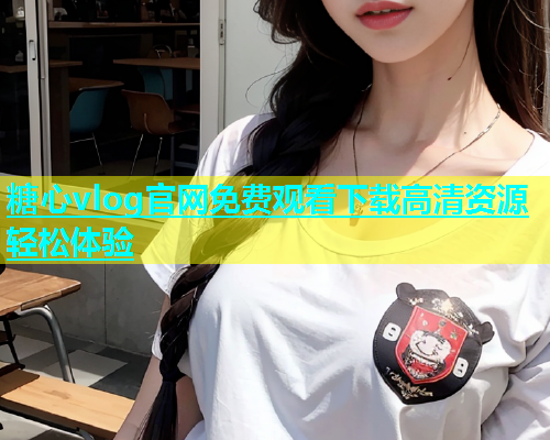 糖心vlog官网免费观看下载高清资源轻松体验