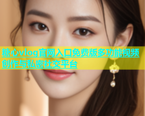 糖心vlog官网入口免费版多功能视频创作与私密社交平台