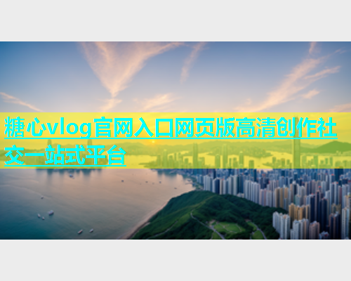 糖心vlog官网入口网页版高清创作社交一站式平台